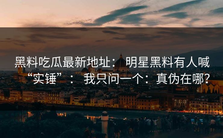 黑料吃瓜最新地址： 明星黑料有人喊“实锤”： 我只问一个：真伪在哪？