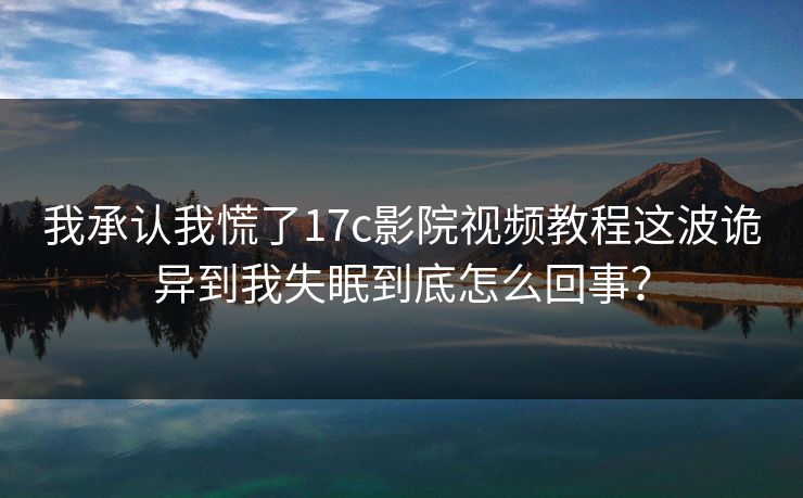 我承认我慌了17c影院视频教程这波诡异到我失眠到底怎么回事？