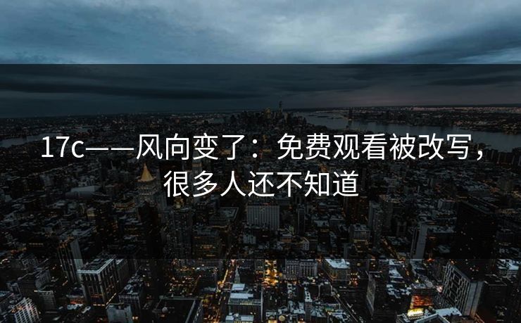 17c——风向变了：免费观看被改写，很多人还不知道