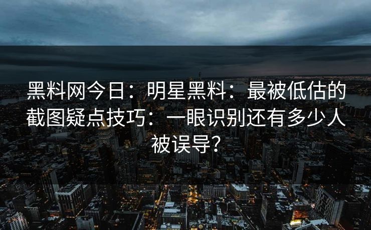 黑料网今日：明星黑料：最被低估的截图疑点技巧：一眼识别还有多少人被误导？